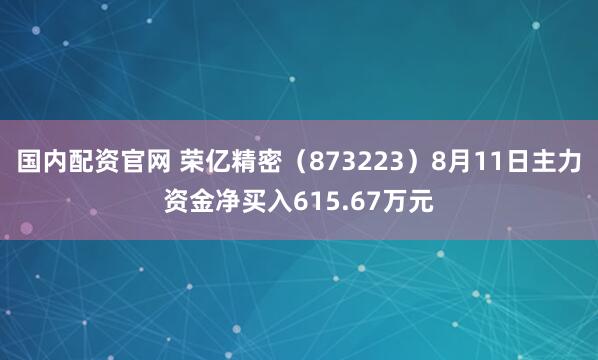 国内配资官网 荣亿精密(873223)8月11日主力资金净买入615.67万元