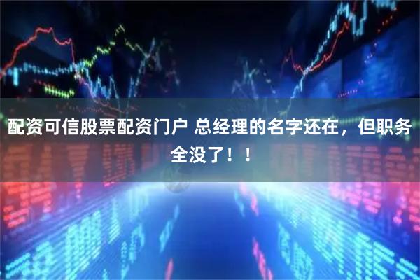 配资可信股票配资门户 总经理的名字还在，但职务全没了！！