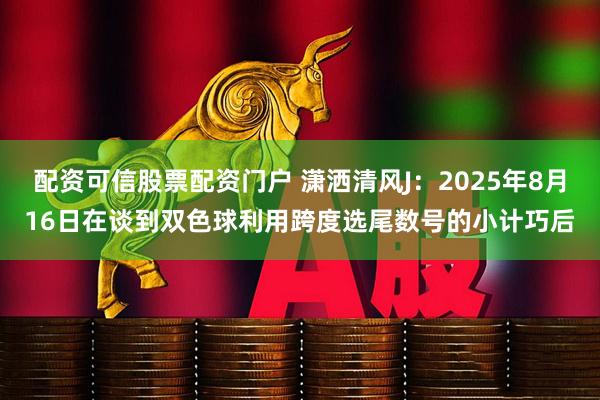 配资可信股票配资门户 潇洒清风J：2025年8月16日在谈到双色球利用跨度选尾数号的小计巧后