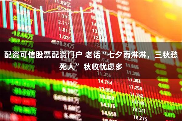 配资可信股票配资门户 老话“七夕雨淋淋，三秋愁死人” 秋收忧虑多
