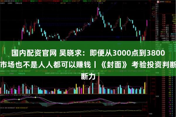 国内配资官网 吴晓求：即便从3000点到3800，市场也不是人人都可以赚钱丨《封面》 考验投资判断力