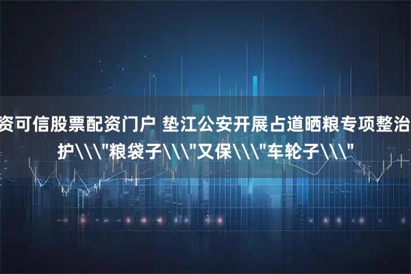 配资可信股票配资门户 垫江公安开展占道晒粮专项整治 既护\＂粮袋子\＂又保\＂车轮子\＂