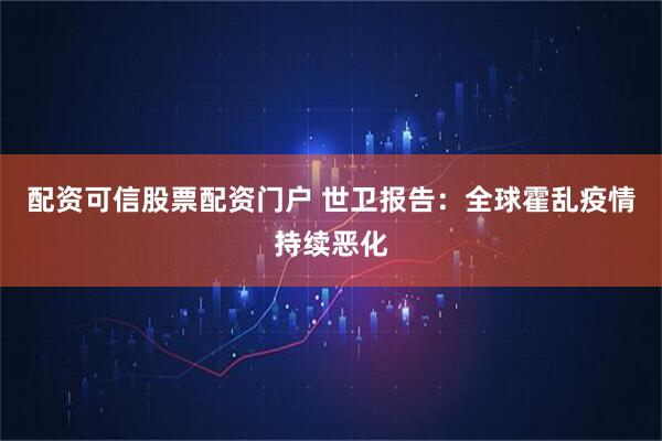 配资可信股票配资门户 世卫报告：全球霍乱疫情持续恶化
