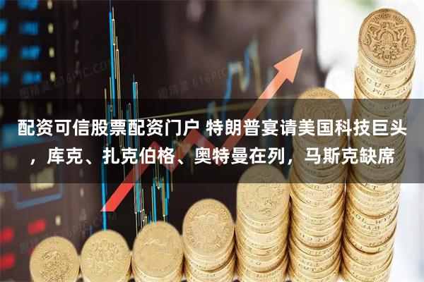 配资可信股票配资门户 特朗普宴请美国科技巨头,库克、扎克伯格、奥特曼在列,马斯克缺席