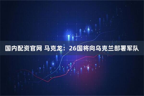 国内配资官网 马克龙：26国将向乌克兰部署军队
