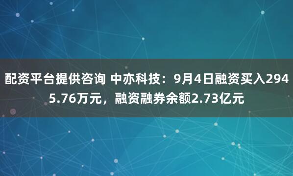 配资平台提供咨询 中亦科技:9月4日融资买入2945.76万元,融资融券余额2.73亿元