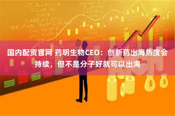 国内配资官网 药明生物CEO：创新药出海热度会持续，但不是分子好就可以出海