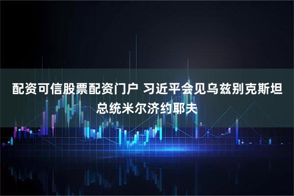 配资可信股票配资门户 习近平会见乌兹别克斯坦总统米尔济约耶夫