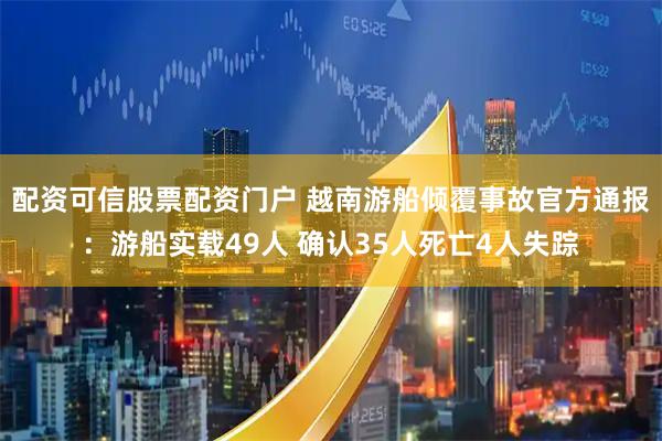 配资可信股票配资门户 越南游船倾覆事故官方通报：游船实载49人 确认35人死亡4人失踪