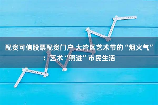 配资可信股票配资门户 大湾区艺术节的“烟火气”:艺术“照进”市民生活