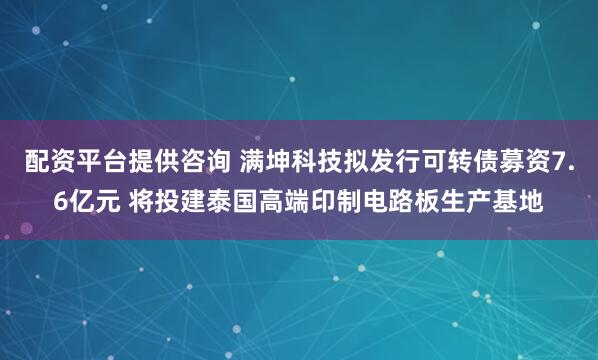 配资平台提供咨询 满坤科技拟发行可转债募资7.6亿元 将投建泰国高端印制电路板生产基地