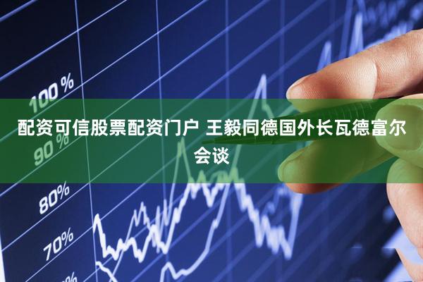 配资可信股票配资门户 王毅同德国外长瓦德富尔会谈