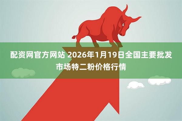 配资网官方网站 2026年1月19日全国主要批发市场特二粉价格行情