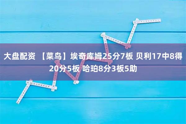 大盘配资 【菜鸟】埃奇库姆25分7板 贝利17中8得20分5板 哈珀8分3板5助