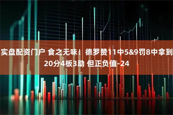 实盘配资门户 食之无味！德罗赞11中5&9罚8中拿到20分4板3助 但正负值-24