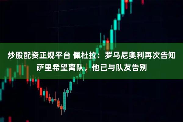 炒股配资正规平台 佩杜拉：罗马尼奥利再次告知萨里希望离队，他已与队友告别