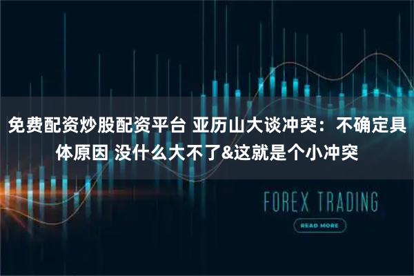 免费配资炒股配资平台 亚历山大谈冲突：不确定具体原因 没什么大不了&这就是个小冲突