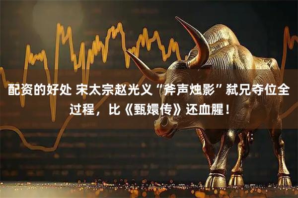 配资的好处 宋太宗赵光义“斧声烛影”弑兄夺位全过程，比《甄嬛传》还血腥！