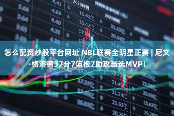 怎么配资炒股平台网址 NBL联赛全明星正赛 | 尼文·格洛弗37分7篮板7助攻当选MVP！