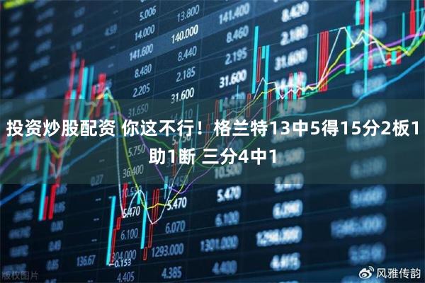 投资炒股配资 你这不行！格兰特13中5得15分2板1助1断 三分4中1