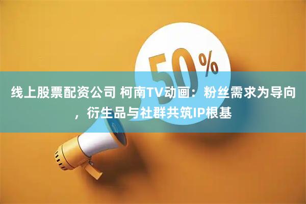 线上股票配资公司 柯南TV动画：粉丝需求为导向，衍生品与社群共筑IP根基