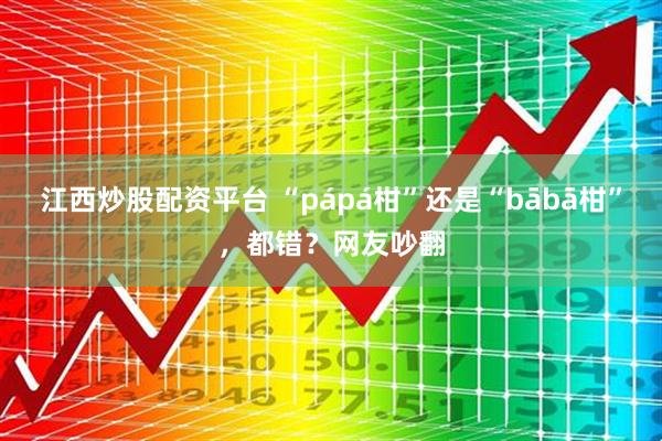 江西炒股配资平台 “pápá柑”还是“bābā柑”，都错？网友吵翻