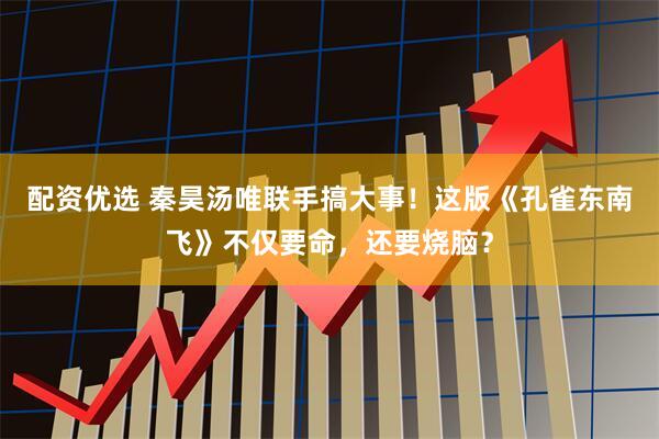 配资优选 秦昊汤唯联手搞大事!这版《孔雀东南飞》不仅要命,还要烧脑?