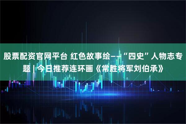 股票配资官网平台 红色故事绘——“四史”人物志专题 | 今日推荐连环画《常胜将军刘伯承》