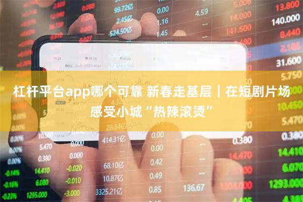 杠杆平台app哪个可靠 新春走基层｜在短剧片场感受小城“热辣滚烫”