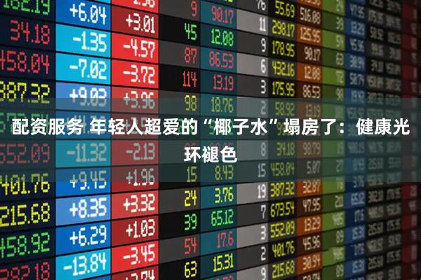 配资服务 年轻人超爱的“椰子水”塌房了：健康光环褪色