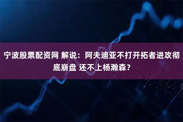 宁波股票配资网 解说：阿夫迪亚不打开拓者进攻彻底崩盘 还不上杨瀚森？