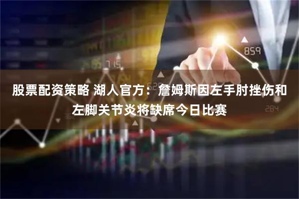 股票配资策略 湖人官方：詹姆斯因左手肘挫伤和左脚关节炎将缺席今日比赛