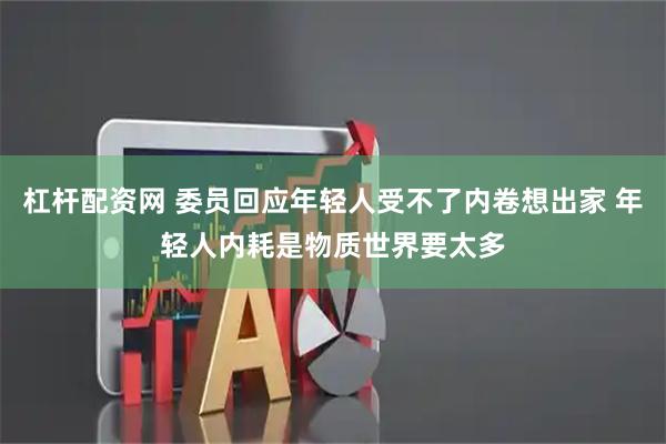 杠杆配资网 委员回应年轻人受不了内卷想出家 年轻人内耗是物质世界要太多