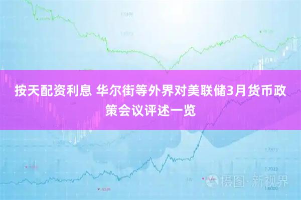 按天配资利息 华尔街等外界对美联储3月货币政策会议评述一览