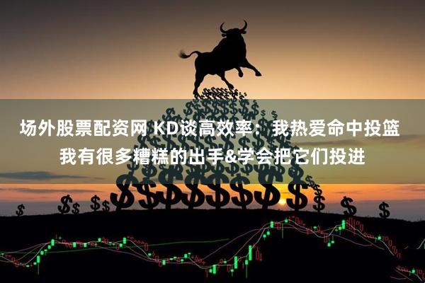场外股票配资网 KD谈高效率:我热爱命中投篮 我有很多糟糕的出手&学会把它们投进