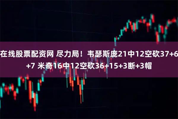 在线股票配资网 尽力局！韦瑟斯庞21中12空砍37+6+7 米奇16中12空砍36+15+3断+3帽