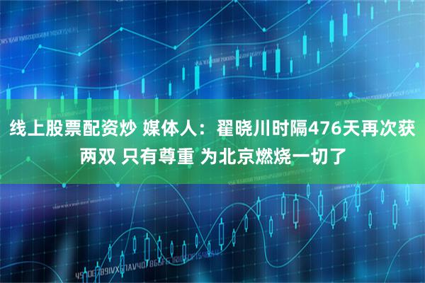 线上股票配资炒 媒体人：翟晓川时隔476天再次获两双 只有尊重 为北京燃烧一切了