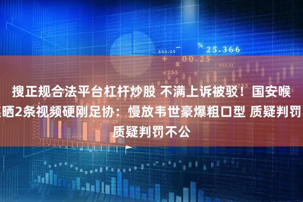 搜正规合法平台杠杆炒股 不满上诉被驳!国安喉舌连晒2条视频硬刚足协:慢放韦世豪爆粗口型 质疑判罚不公