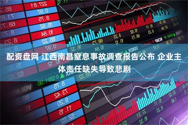 配资盘网 江西南昌窒息事故调查报告公布 企业主体责任缺失导致悲剧
