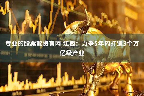专业的股票配资官网 江西：力争5年内打造3个万亿级产业