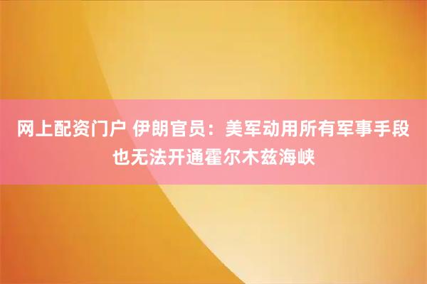 网上配资门户 伊朗官员：美军动用所有军事手段也无法开通霍尔木兹海峡