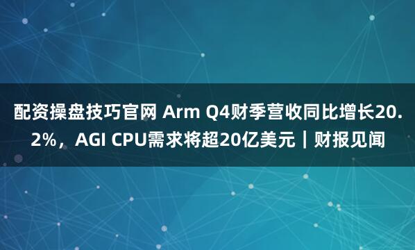 配资操盘技巧官网 Arm Q4财季营收同比增长20.2%，AGI CPU需求将超20亿美元｜财报见闻