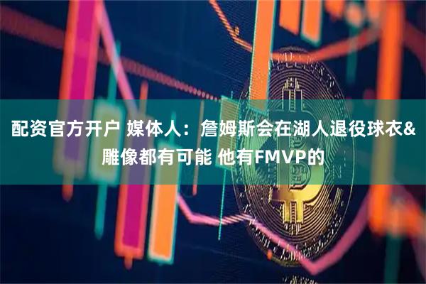 配资官方开户 媒体人：詹姆斯会在湖人退役球衣&雕像都有可能 他有FMVP的
