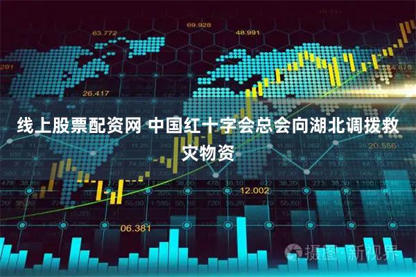 线上股票配资网 中国红十字会总会向湖北调拨救灾物资