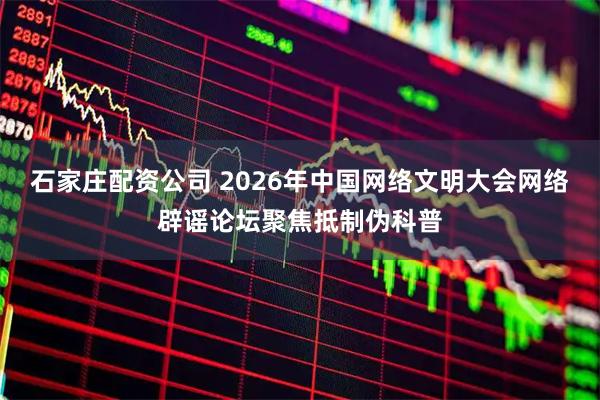 石家庄配资公司 2026年中国网络文明大会网络辟谣论坛聚焦抵制伪科普