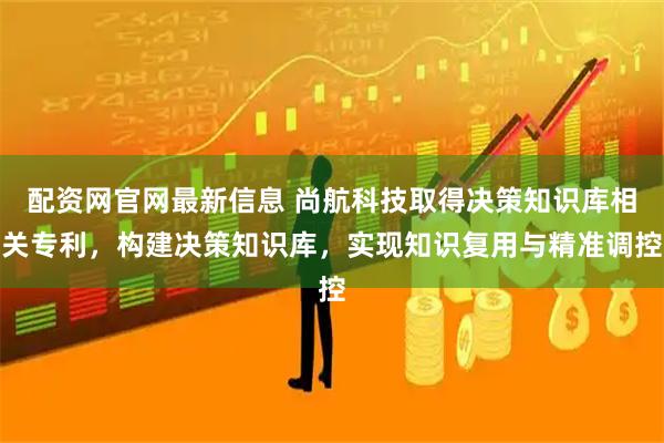 配资网官网最新信息 尚航科技取得决策知识库相关专利，构建决策知识库，实现知识复用与精准调控