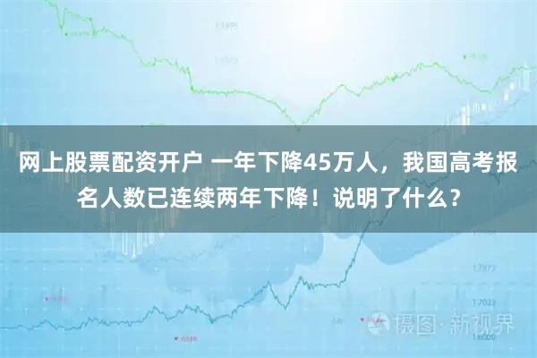 网上股票配资开户 一年下降45万人，我国高考报名人数已连续两年下降！说明了什么？