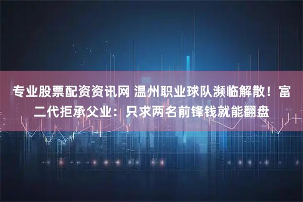 专业股票配资资讯网 温州职业球队濒临解散！富二代拒承父业：只求两名前锋钱就能翻盘