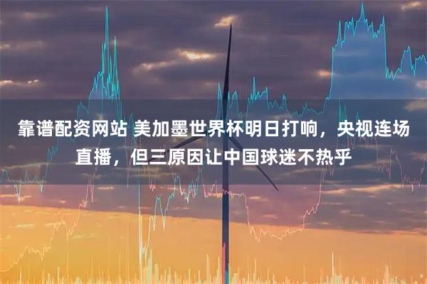 靠谱配资网站 美加墨世界杯明日打响，央视连场直播，但三原因让中国球迷不热乎