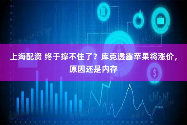 上海配资 终于撑不住了？库克透露苹果将涨价，原因还是内存
